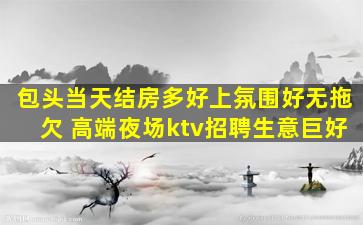 包头当天结房多好上氛围好无拖欠 高端夜场ktv招聘生意巨好